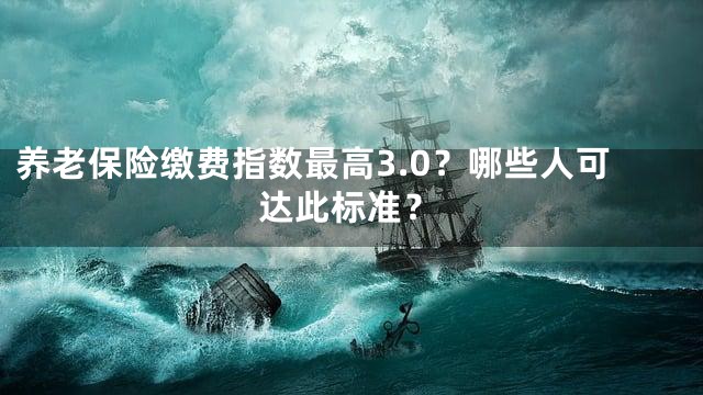 养老保险缴费指数最高3.0？哪些人可达此标准？