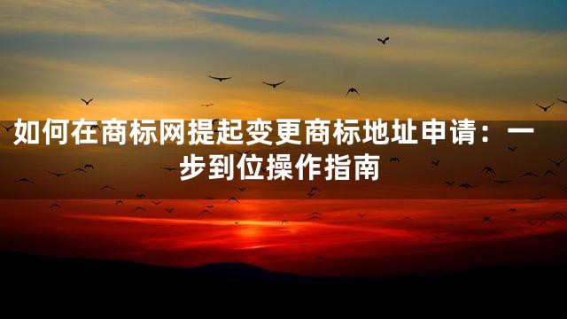 如何在商标网提起变更商标地址申请：一步到位操作指南