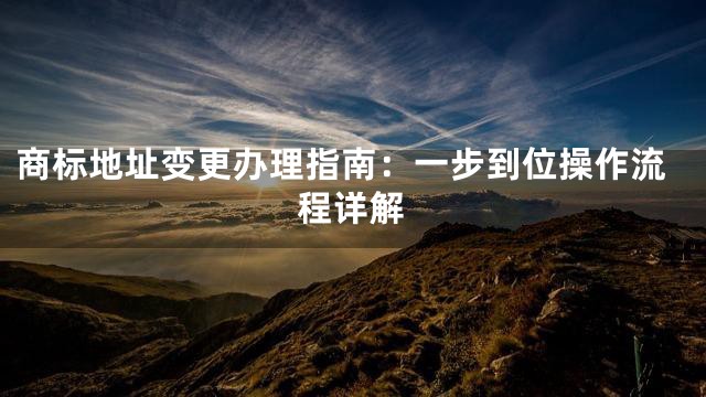 商标地址变更办理指南：一步到位操作流程详解
