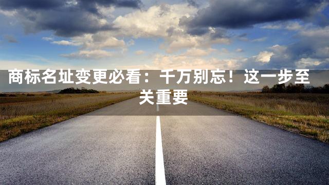 商标名址变更必看：千万别忘！这一步至关重要