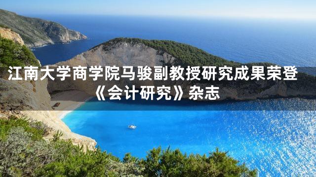 江南大学商学院马骏副教授研究成果荣登《会计研究》杂志