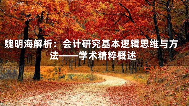 魏明海解析：会计研究基本逻辑思维与方法——学术精粹概述