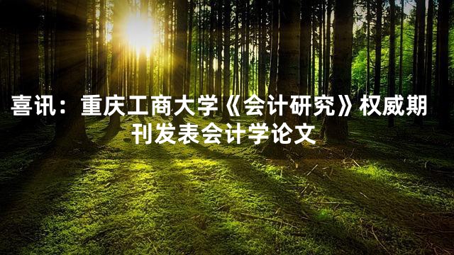 喜讯：重庆工商大学《会计研究》权威期刊发表会计学论文