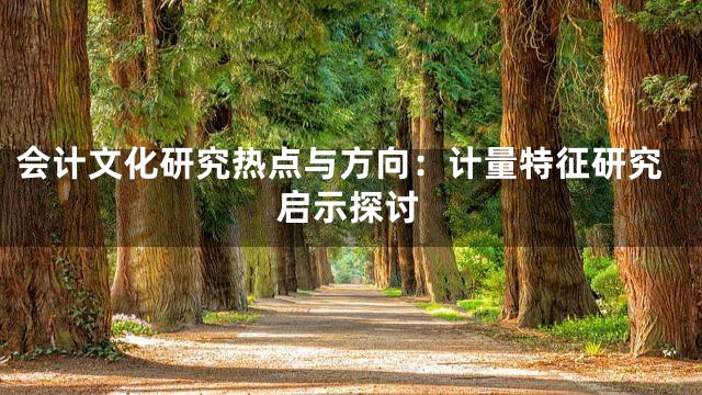 会计文化研究热点与方向：计量特征研究启示探讨