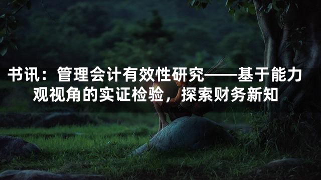 书讯：管理会计有效性研究——基于能力观视角的实证检验，探索财务新知