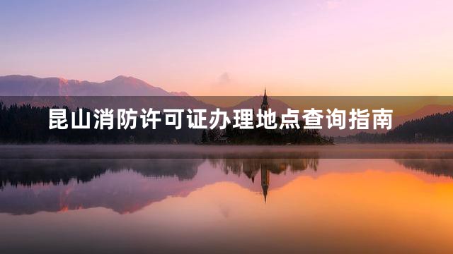 昆山消防许可证办理地点查询指南