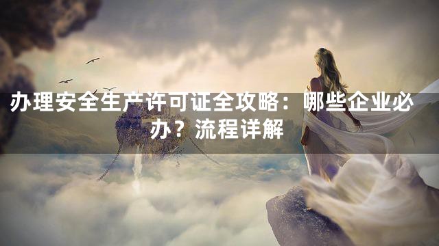 办理安全生产许可证全攻略：哪些企业必办？流程详解
