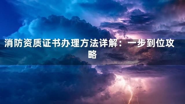 消防资质证书办理方法详解：一步到位攻略