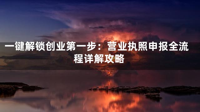 一键解锁创业第一步：营业执照申报全流程详解攻略