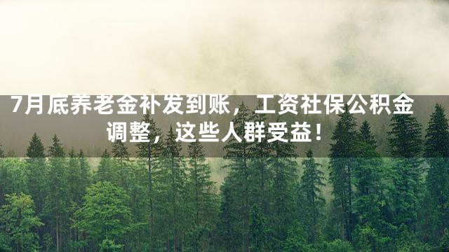 7月底养老金补发到账，工资社保公积金调整，这些人群受益！