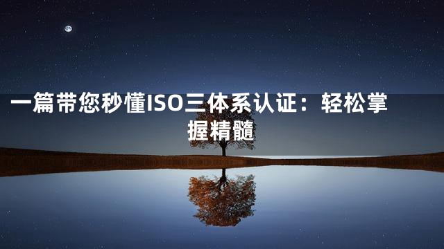 一篇带您秒懂ISO三体系认证：轻松掌握精髓