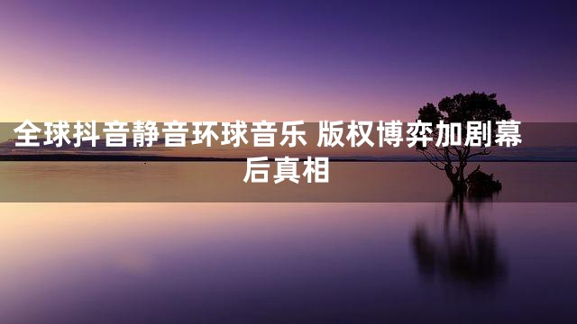 全球抖音静音环球音乐 版权博弈加剧幕后真相