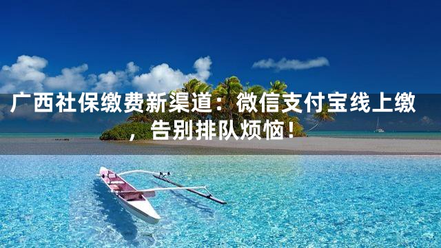 广西社保缴费新渠道：微信支付宝线上缴，告别排队烦恼！
