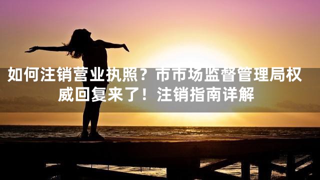 如何注销营业执照？市市场监督管理局权威回复来了！注销指南详解