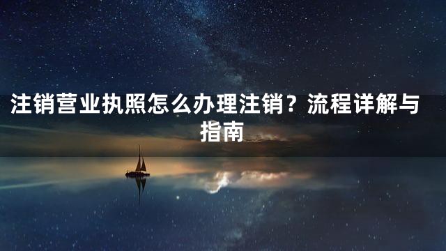 注销营业执照怎么办理注销？流程详解与指南
