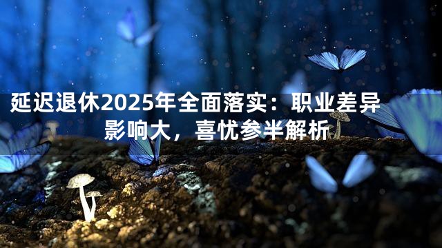 延迟退休2025年全面落实：职业差异影响大，喜忧参半解析