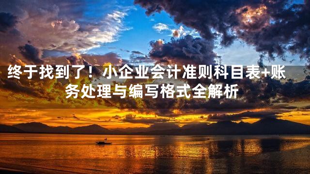 终于找到了！小企业会计准则科目表+账务处理与编写格式全解析