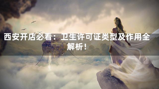 西安开店必看：卫生许可证类型及作用全解析！