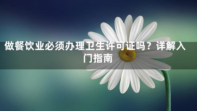 做餐饮业必须办理卫生许可证吗？详解入门指南