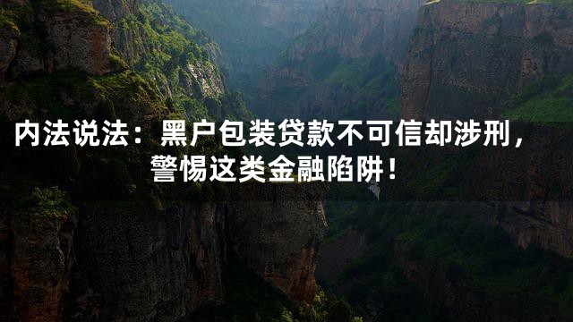 内法说法：黑户包装贷款不可信却涉刑，警惕这类金融陷阱！
