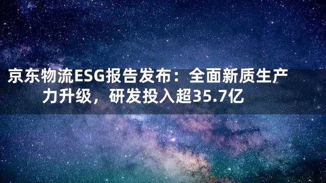 京东物流ESG报告发布：全面新质生产力升级，研发投入超35.7亿