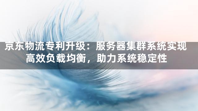 京东物流专利升级：服务器集群系统实现高效负载均衡，助力系统稳定性