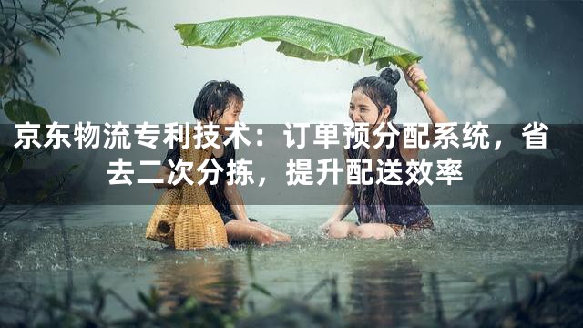 京东物流专利技术：订单预分配系统，省去二次分拣，提升配送效率