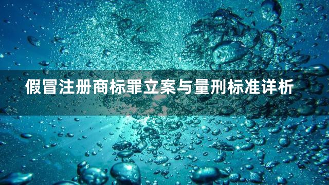 假冒注册商标罪立案与量刑标准详析