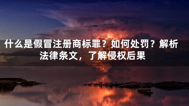 什么是假冒注册商标罪？如何处罚？解析法律条文，了解侵权后果