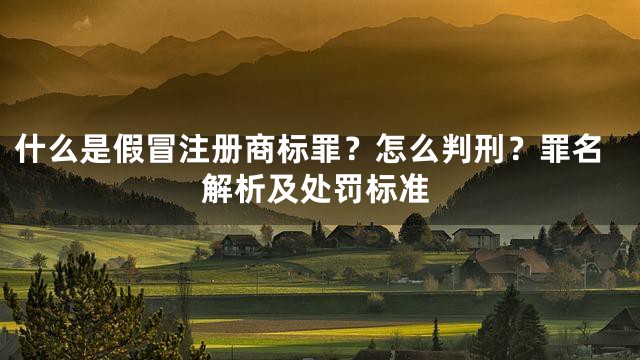 什么是假冒注册商标罪？怎么判刑？罪名解析及处罚标准