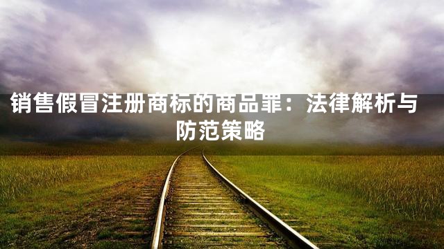销售假冒注册商标的商品罪：法律解析与防范策略