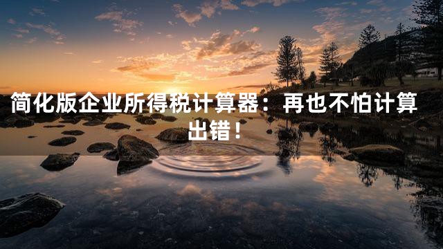 简化版企业所得税计算器：再也不怕计算出错！
