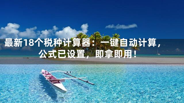 最新18个税种计算器：一键自动计算，公式已设置，即拿即用！