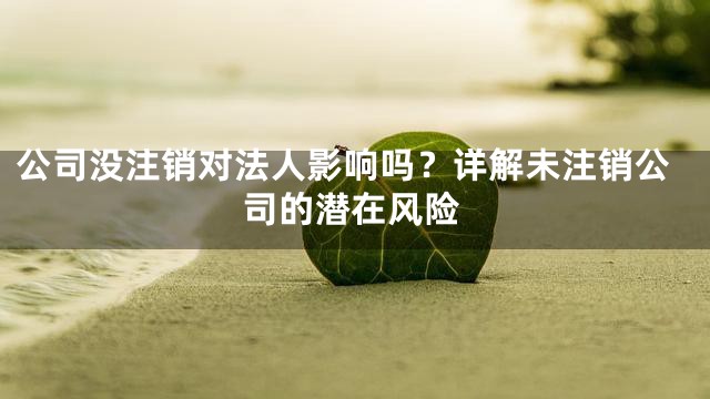 公司没注销对法人影响吗？详解未注销公司的潜在风险