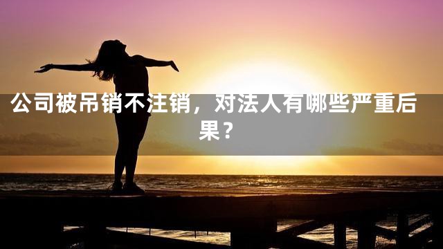 公司被吊销不注销，对法人有哪些严重后果？