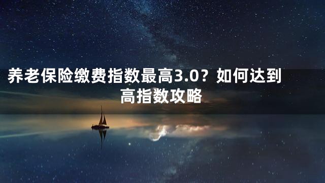 养老保险缴费指数最高3.0？如何达到高指数攻略