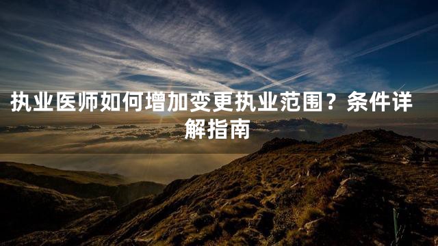 执业医师如何增加变更执业范围？条件详解指南