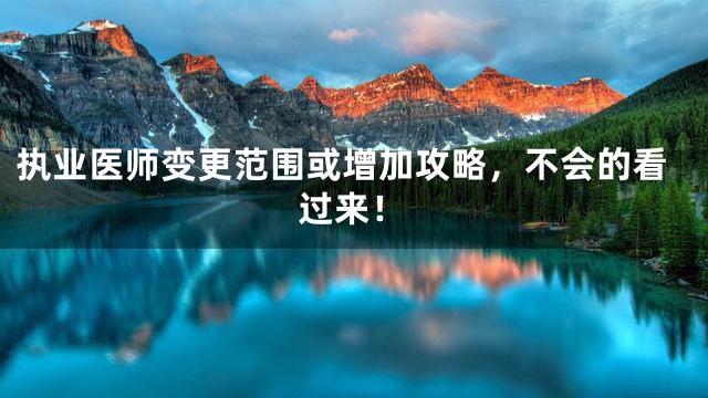 执业医师变更范围或增加攻略，不会的看过来！