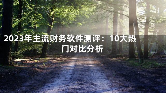 2023年主流财务软件测评：10大热门对比分析