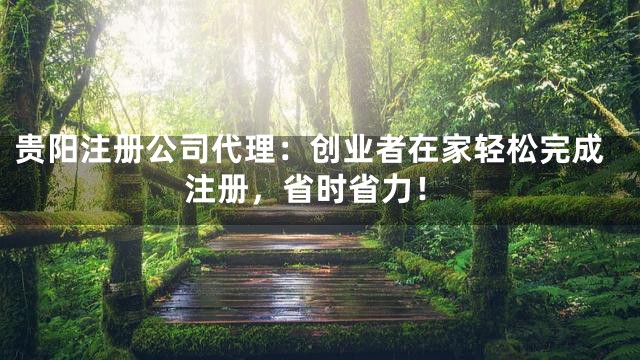 贵阳注册公司代理：创业者在家轻松完成注册，省时省力！