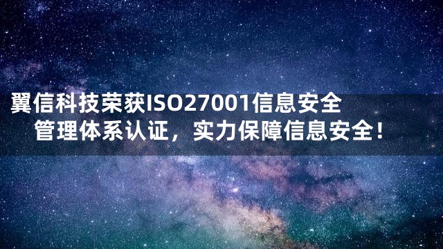 翼信科技荣获ISO27001信息安全管理体系认证，实力保障信息安全！
