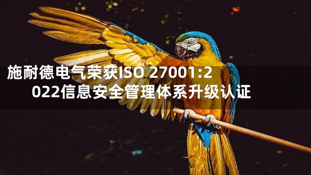 施耐德电气荣获ISO 27001:2022信息安全管理体系升级认证
