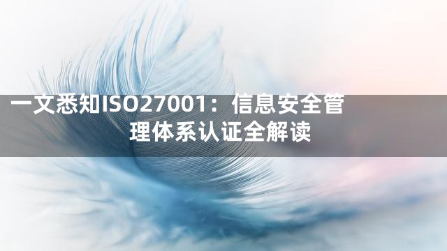 一文悉知ISO27001：信息安全管理体系认证全解读