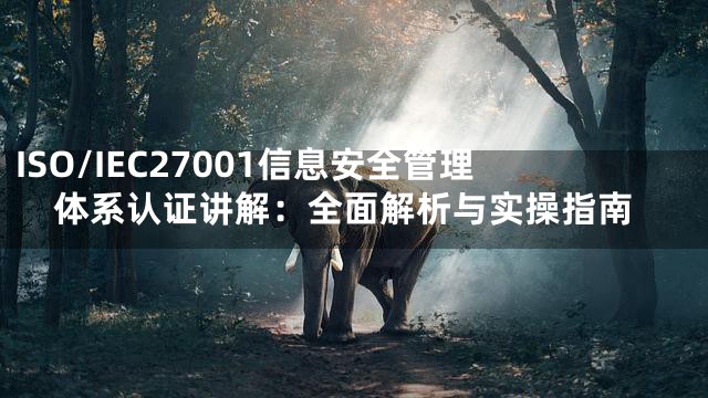 ISO/IEC27001信息安全管理体系认证讲解：全面解析与实操指南