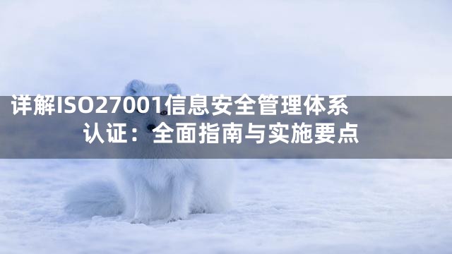详解ISO27001信息安全管理体系认证：全面指南与实施要点
