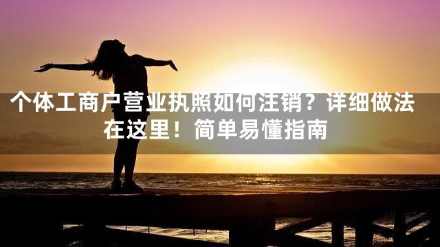 个体工商户营业执照如何注销？详细做法在这里！简单易懂指南