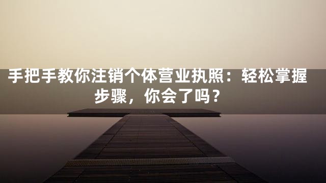 手把手教你注销个体营业执照：轻松掌握步骤，你会了吗？