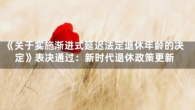《关于实施渐进式延迟法定退休年龄的决定》表决通过：新时代退休政策更新