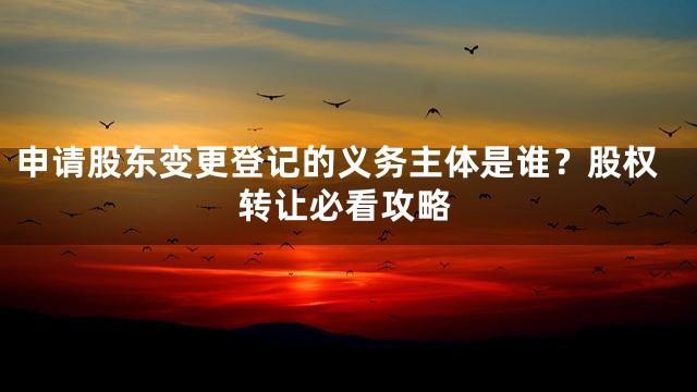 申请股东变更登记的义务主体是谁？股权转让必看攻略