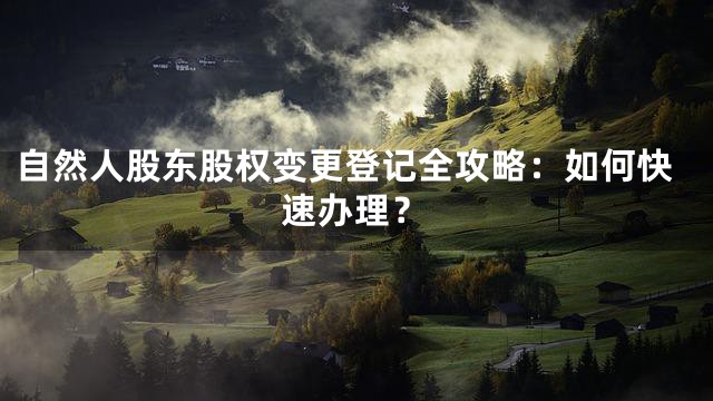 自然人股东股权变更登记全攻略：如何快速办理？